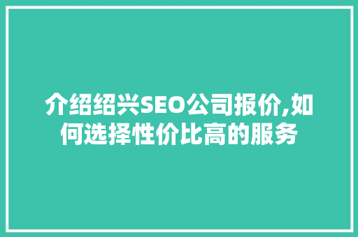 介绍绍兴SEO公司报价,如何选择性价比高的服务