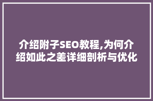 介绍附子SEO教程,为何介绍如此之差详细剖析与优化建议