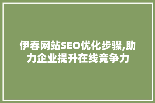 伊春网站SEO优化步骤,助力企业提升在线竞争力