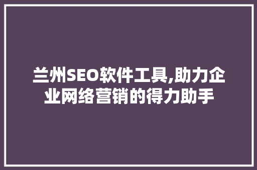 兰州SEO软件工具,助力企业网络营销的得力助手