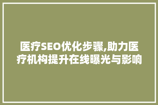 医疗SEO优化步骤,助力医疗机构提升在线曝光与影响力