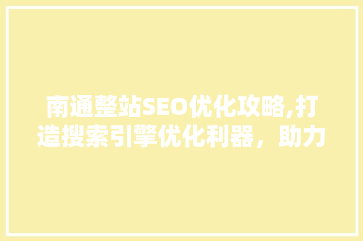 南通整站SEO优化攻略,打造搜索引擎优化利器，助力企业互联网营销