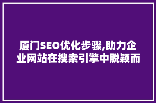 厦门SEO优化步骤,助力企业网站在搜索引擎中脱颖而出