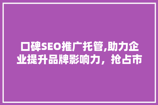 口碑SEO推广托管,助力企业提升品牌影响力，抢占市场先机