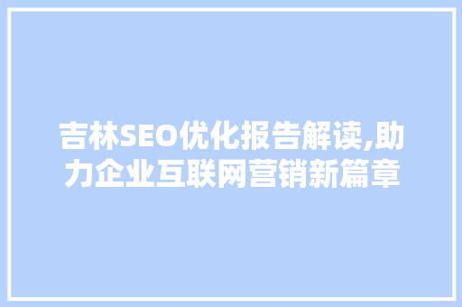 吉林SEO优化报告解读,助力企业互联网营销新篇章