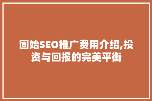固始SEO推广费用介绍,投资与回报的完美平衡