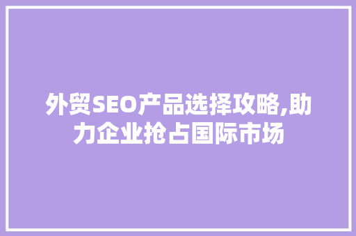 外贸SEO产品选择攻略,助力企业抢占国际市场