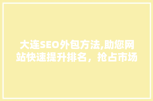 大连SEO外包方法,助您网站快速提升排名，抢占市场份额