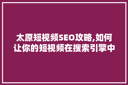 太原短视频SEO攻略,如何让你的短视频在搜索引擎中脱颖而出