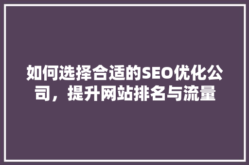 如何选择合适的SEO优化公司，提升网站排名与流量