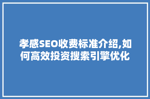 孝感SEO收费标准介绍,如何高效投资搜索引擎优化