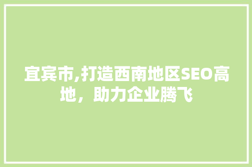 宜宾市,打造西南地区SEO高地，助力企业腾飞