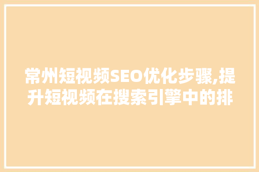 常州短视频SEO优化步骤,提升短视频在搜索引擎中的排名，助力品牌传播