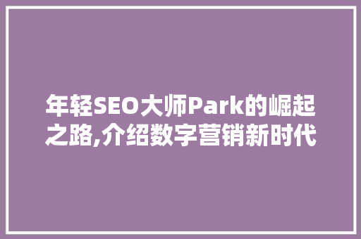 年轻SEO大师Park的崛起之路,介绍数字营销新时代的领航者