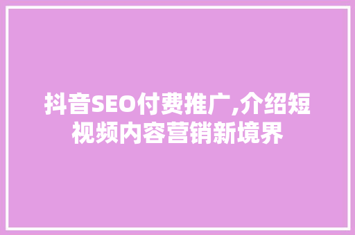 抖音SEO付费推广,介绍短视频内容营销新境界