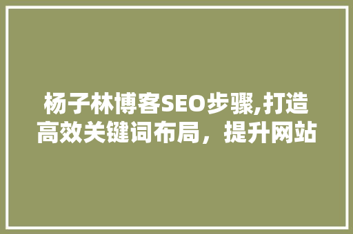 杨子林博客SEO步骤,打造高效关键词布局，提升网站流量与影响力