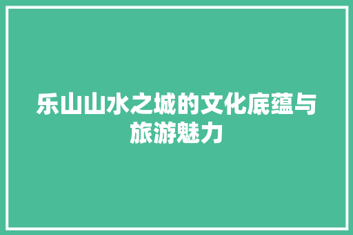 乐山山水之城的文化底蕴与旅游魅力