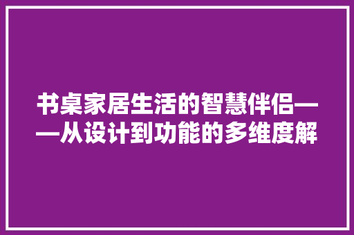 书桌家居生活的智慧伴侣——从设计到功能的多维度解读