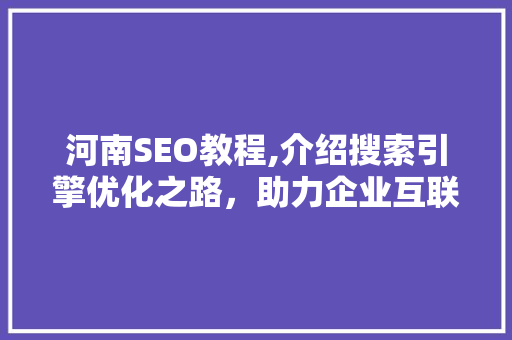 河南SEO教程,介绍搜索引擎优化之路，助力企业互联网发展