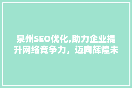 泉州SEO优化,助力企业提升网络竞争力，迈向辉煌未来