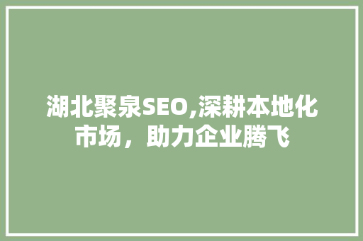 湖北聚泉SEO,深耕本地化市场，助力企业腾飞