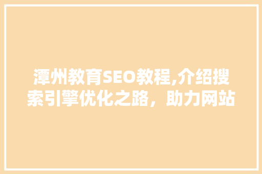 潭州教育SEO教程,介绍搜索引擎优化之路，助力网站流量翻倍