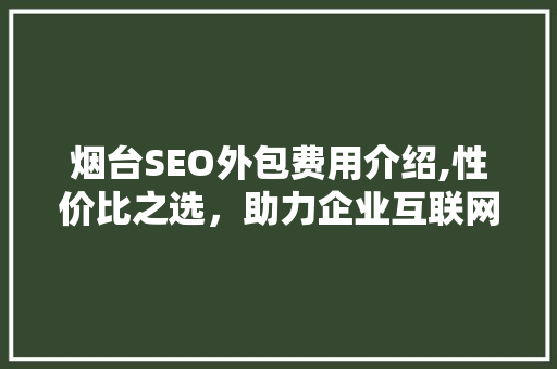 烟台SEO外包费用介绍,性价比之选，助力企业互联网营销