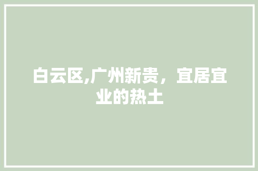 白云区,广州新贵，宜居宜业的热土