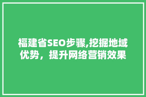 福建省SEO步骤,挖掘地域优势，提升网络营销效果