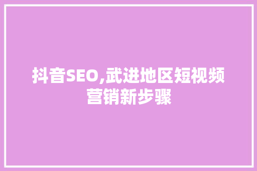 抖音SEO,武进地区短视频营销新步骤