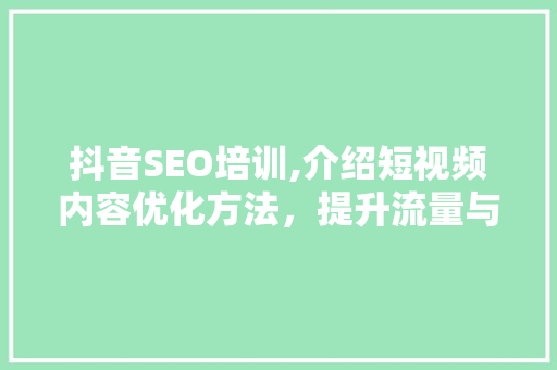抖音SEO培训,介绍短视频内容优化方法，提升流量与曝光率
