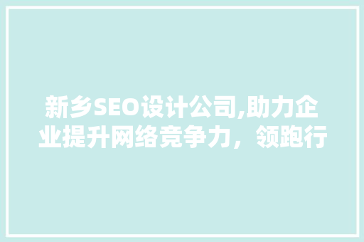 新乡SEO设计公司,助力企业提升网络竞争力，领跑行业新篇章  第1张
