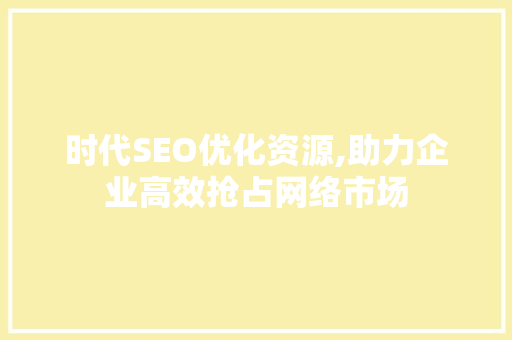 时代SEO优化资源,助力企业高效抢占网络市场