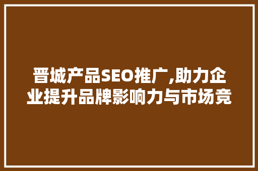 晋城产品SEO推广,助力企业提升品牌影响力与市场竞争力