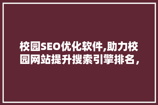 校园SEO优化软件,助力校园网站提升搜索引擎排名，打造品牌影响力