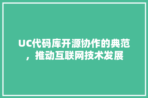 UC代码库开源协作的典范，推动互联网技术发展