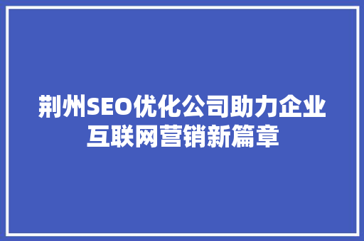 荆州SEO优化公司助力企业互联网营销新篇章