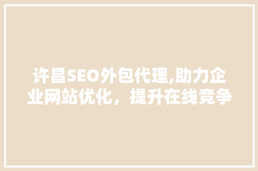 许昌SEO外包代理,助力企业网站优化，提升在线竞争力