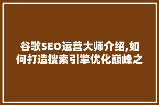 谷歌SEO运营大师介绍,如何打造搜索引擎优化巅峰之作