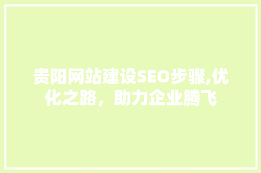 贵阳网站建设SEO步骤,优化之路，助力企业腾飞