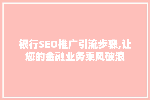 银行SEO推广引流步骤,让您的金融业务乘风破浪