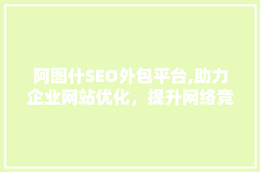 阿图什SEO外包平台,助力企业网站优化，提升网络竞争力