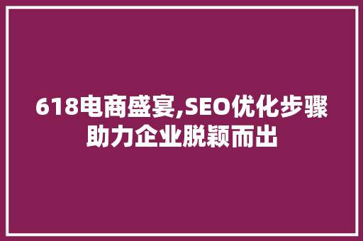 618电商盛宴,SEO优化步骤助力企业脱颖而出