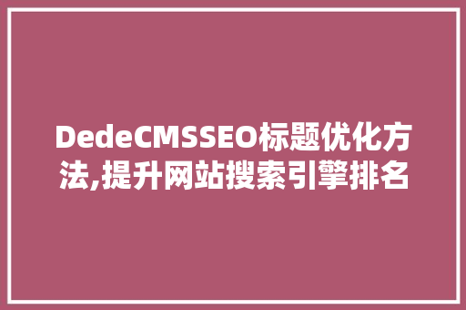 DedeCMSSEO标题优化方法,提升网站搜索引擎排名的方法