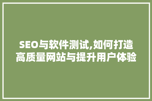 SEO与软件测试,如何打造高质量网站与提升用户体验