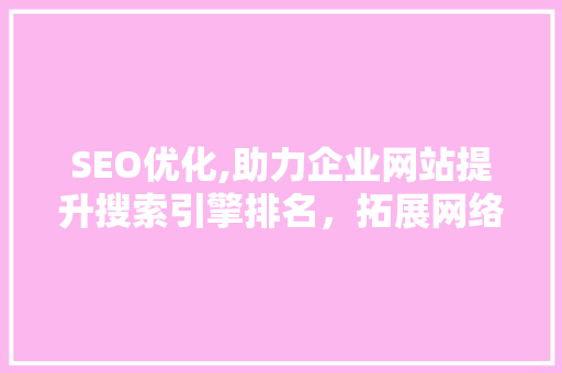 SEO优化,助力企业网站提升搜索引擎排名，拓展网络市场