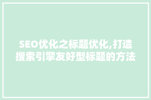SEO优化之标题优化,打造搜索引擎友好型标题的方法