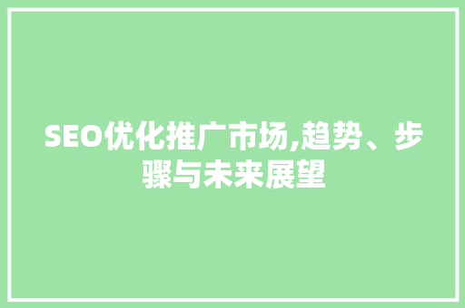 SEO优化推广市场,趋势、步骤与未来展望
