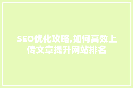 SEO优化攻略,如何高效上传文章提升网站排名