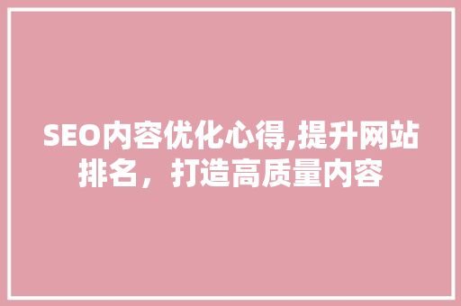 SEO内容优化心得,提升网站排名，打造高质量内容